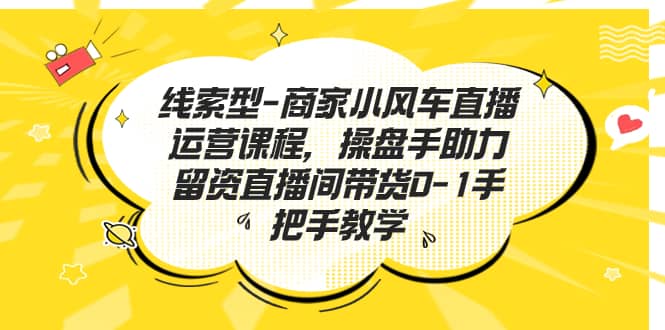 线索型-商家小风车直播运营课程，操盘手助力留资直播间带货0-1手把手教学网创吧-网创项目资源站-副业项目-创业项目-搞钱项目八海掘金网创吧
