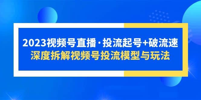 2023视频号直播·投流起号+破流速，深度拆解视频号投流模型与玩法网创吧-网创项目资源站-副业项目-创业项目-搞钱项目八海掘金网创吧