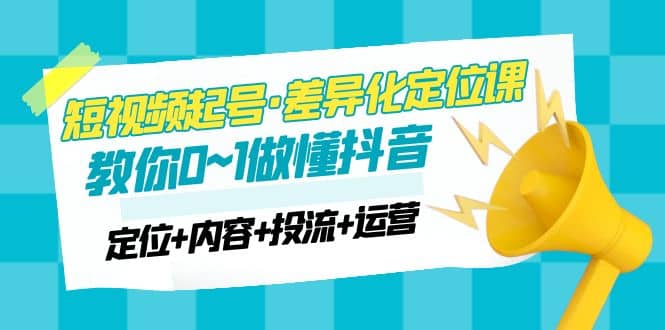 2023短视频起号·差异化定位课：0~1做懂抖音（定位+内容+投流+运营）网创吧-网创项目资源站-副业项目-创业项目-搞钱项目八海掘金网创吧
