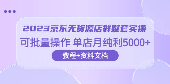 2023京东-无货源店群整套实操 可批量操作 单店月纯利5000+63节课+资料文档网创吧-网创项目资源站-副业项目-创业项目-搞钱项目八海掘金网创吧