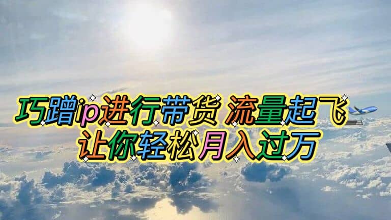 巧蹭ip进行带货，流量起飞，让你轻松月入过万网创吧-网创项目资源站-副业项目-创业项目-搞钱项目八海掘金网创吧