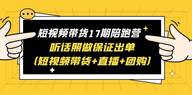 短视频带货17期陪跑营 听话照做保证出单（短视频带货+直播+团购）网创吧-网创项目资源站-副业项目-创业项目-搞钱项目八海掘金网创吧
