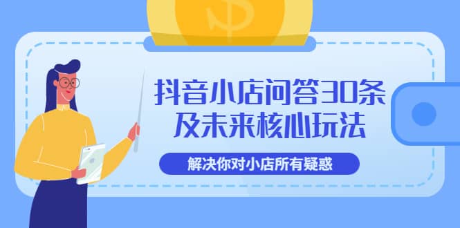 抖音小店问答30条及未来核心玩法，解决你对小店所有疑惑【3节视频课】网创吧-网创项目资源站-副业项目-创业项目-搞钱项目八海掘金网创吧