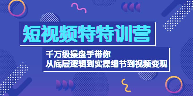 短视频特特训营：千万级操盘手带你从底层逻辑到实操细节到变现-价值2580网创吧-网创项目资源站-副业项目-创业项目-搞钱项目八海掘金网创吧