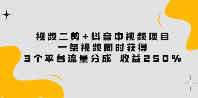 视频二剪+抖音中视频项目：一条视频获得3个平台流量分成 收益250% 价值4980网创吧-网创项目资源站-副业项目-创业项目-搞钱项目八海掘金网创吧
