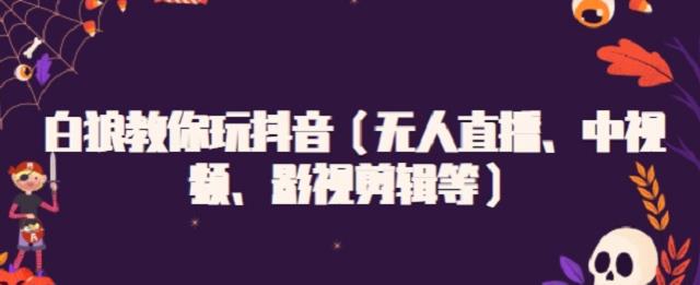 白狼教你玩抖音（无人直播、中视频、影视剪辑等）网创吧-网创项目资源站-副业项目-创业项目-搞钱项目八海掘金网创吧