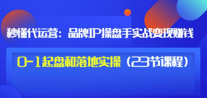 秒懂代运营：品牌IP操盘手实战赚钱，0-1起盘和落地实操（23节课程）价值199网创吧-网创项目资源站-副业项目-创业项目-搞钱项目八海掘金网创吧