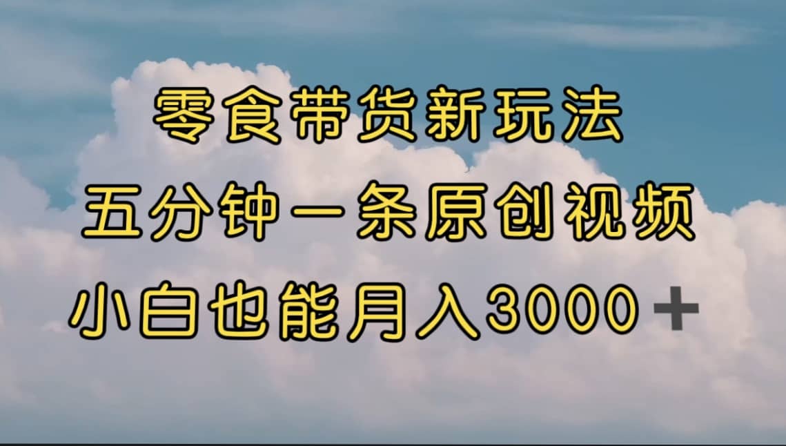 零食带货新玩法，5分钟一条原创视频，新手小白也能轻松月入3000+ （教程）网创吧-网创项目资源站-副业项目-创业项目-搞钱项目八海掘金网创吧