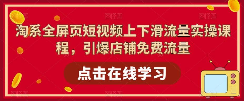 淘系-全屏页短视频上下滑流量实操课程，引爆店铺免费流量（87节视频课）网创吧-网创项目资源站-副业项目-创业项目-搞钱项目八海掘金网创吧