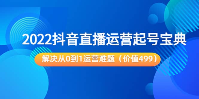 2022抖音直播运营起号宝典：解决从0到1运营难题（价值499）网创吧-网创项目资源站-副业项目-创业项目-搞钱项目八海掘金网创吧