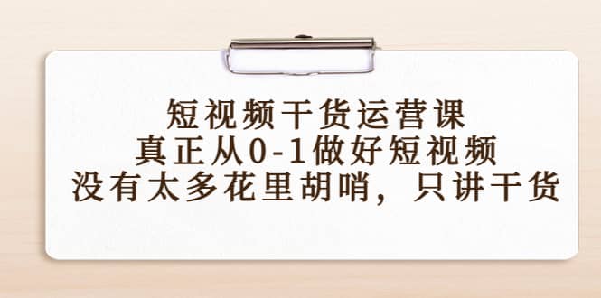 短视频干货运营课，真正从0-1做好短视频，没有太多花里胡哨，只讲干货网创吧-网创项目资源站-副业项目-创业项目-搞钱项目八海掘金网创吧