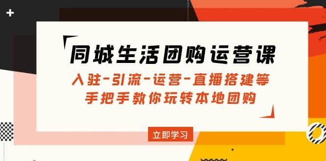 同城生活团购运营课：入驻-引流-运营-直播搭建等 玩转本地团购(无水印)网创吧-网创项目资源站-副业项目-创业项目-搞钱项目八海掘金网创吧