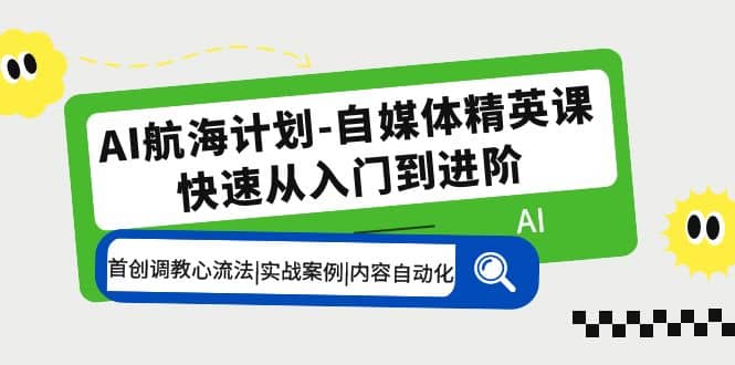 AI航海计划-自媒体精英课 入门到进阶 首创调教心流法|实战案例|内容自动化网创吧-网创项目资源站-副业项目-创业项目-搞钱项目八海掘金网创吧