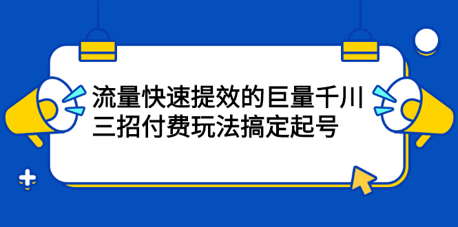 流量快速提效的巨量千川，三招付费玩法搞定起号网创吧-网创项目资源站-副业项目-创业项目-搞钱项目八海掘金网创吧