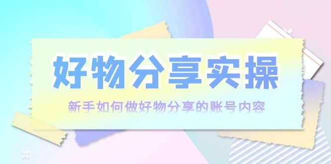 好物分享实操：新手如何做好物分享的账号内容，实操教学网创吧-网创项目资源站-副业项目-创业项目-搞钱项目八海掘金网创吧