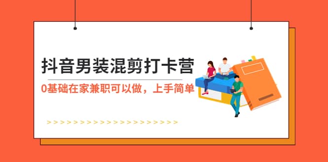 抖音男装-混剪打卡营，0基础在家兼职可以做，上手简单网创吧-网创项目资源站-副业项目-创业项目-搞钱项目八海掘金网创吧
