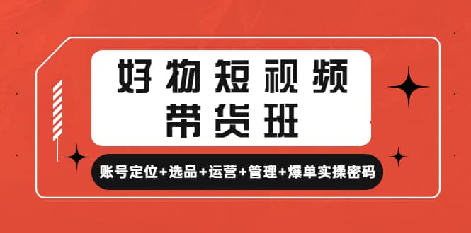 好物短视频带货班：账号定位+选品+运营+管理+爆单实操密码网创吧-网创项目资源站-副业项目-创业项目-搞钱项目八海掘金网创吧