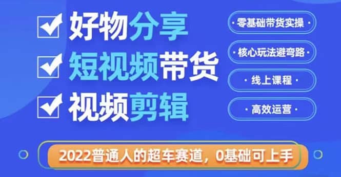 2022普通人的超车赛道「好物分享短视频带货」利用业余时间赚钱（价值398）网创吧-网创项目资源站-副业项目-创业项目-搞钱项目八海掘金网创吧