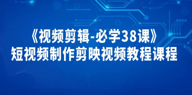 《视频剪辑-必学38课》短视频制作剪映视频教程课程网创吧-网创项目资源站-副业项目-创业项目-搞钱项目八海掘金网创吧