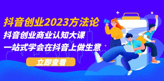 抖音创业2023方法论：抖音创业商业认知大课，一站式学会在抖音上做生意网创吧-网创项目资源站-副业项目-创业项目-搞钱项目八海掘金网创吧