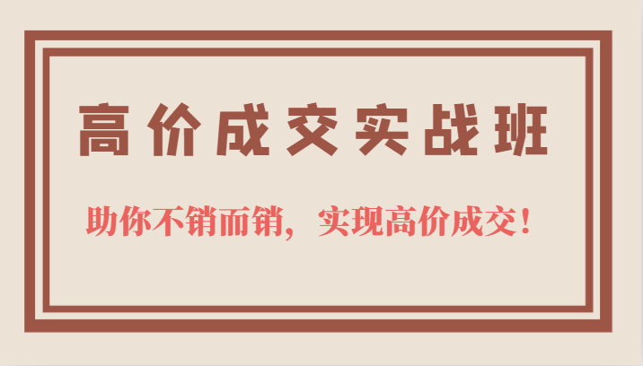 高价成交实战班，助你不销而销，实现高价成交，让客户追着付款的心法技法网创吧-网创项目资源站-副业项目-创业项目-搞钱项目八海掘金网创吧