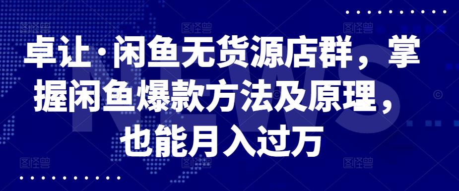 卓让·闲鱼无货源店群，掌握闲鱼爆款方法及原理，也能月入过万网创吧-网创项目资源站-副业项目-创业项目-搞钱项目八海掘金网创吧