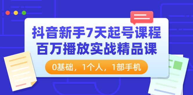 抖音新手7天起号课程：百万播放实战精品课，0基础，1个人，1部手机网创吧-网创项目资源站-副业项目-创业项目-搞钱项目八海掘金网创吧