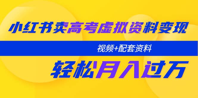 小红书卖高考虚拟资料变现分享课：轻松月入过万（视频+配套资料）网创吧-网创项目资源站-副业项目-创业项目-搞钱项目八海掘金网创吧