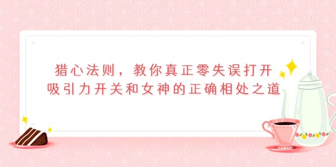 猎心法则，教你真正零失误打开吸引力开关和女神的正确相处之道网创吧-网创项目资源站-副业项目-创业项目-搞钱项目八海掘金网创吧