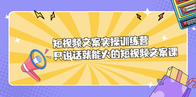 短视频文案实训操练营，只说话就能火的短视频文案课网创吧-网创项目资源站-副业项目-创业项目-搞钱项目八海掘金网创吧