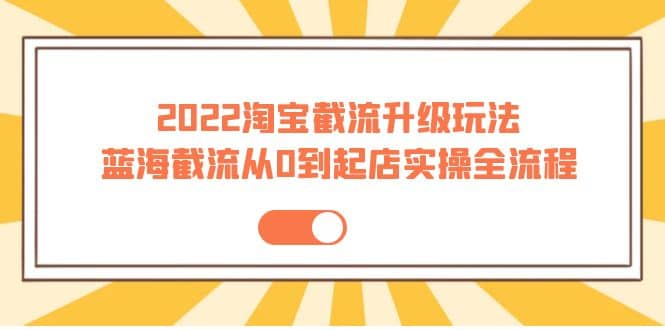 2022淘宝截流升级玩法：蓝海截流从0到起店实操全流程 价值千元网创吧-网创项目资源站-副业项目-创业项目-搞钱项目八海掘金网创吧