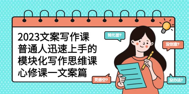 2023文案写作课，普通人迅速上手的，模块化写作思维课（心修课一文案篇）网创吧-网创项目资源站-副业项目-创业项目-搞钱项目八海掘金网创吧