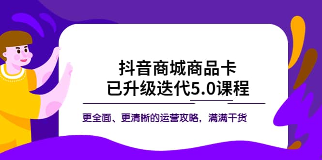 抖音商城商品卡·已升级迭代5.0课程：更全面、更清晰的运营攻略，满满干货网创吧-网创项目资源站-副业项目-创业项目-搞钱项目八海掘金网创吧