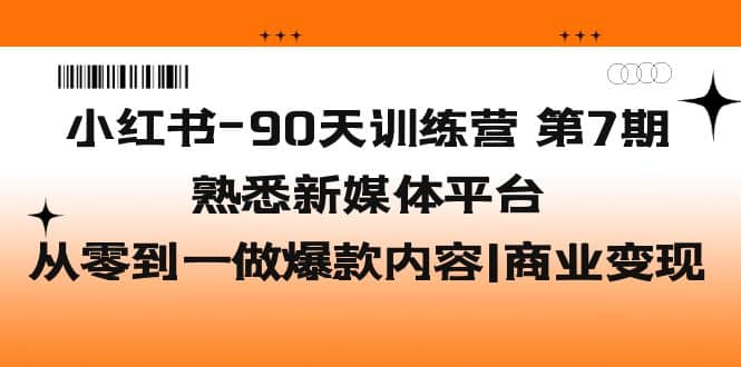 小红书-90天训练营-第7期，熟悉新媒体平台|从零到一做爆款内容|商业变现网创吧-网创项目资源站-副业项目-创业项目-搞钱项目八海掘金网创吧