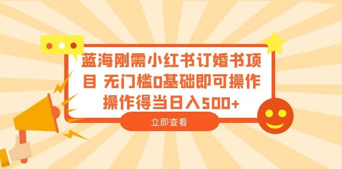 蓝海刚需小红书订婚书项目 无门槛0基础即可操作 操作得当日入500+网创吧-网创项目资源站-副业项目-创业项目-搞钱项目八海掘金网创吧