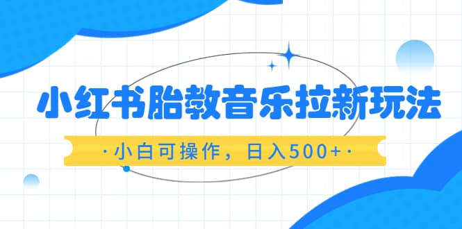 小红书胎教音乐拉新玩法，小白可操作，日入500+（资料已打包）网创吧-网创项目资源站-副业项目-创业项目-搞钱项目八海掘金网创吧
