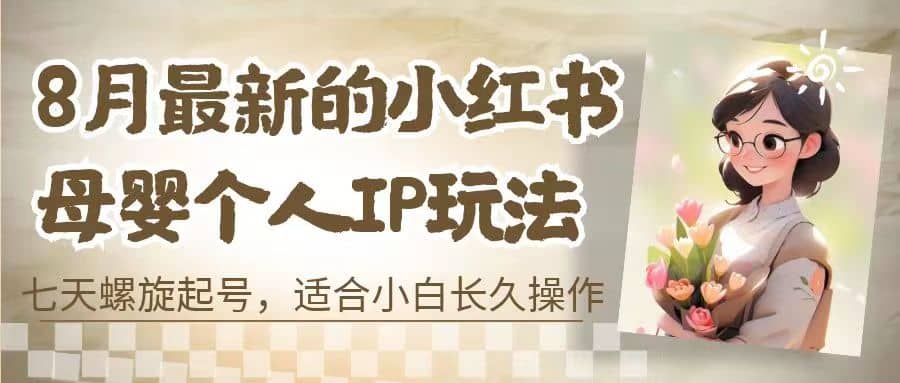 8月最新的小红书母婴个人IP玩法，七天螺旋起号 小白长久操作(附带全部教程)网创吧-网创项目资源站-副业项目-创业项目-搞钱项目八海掘金网创吧