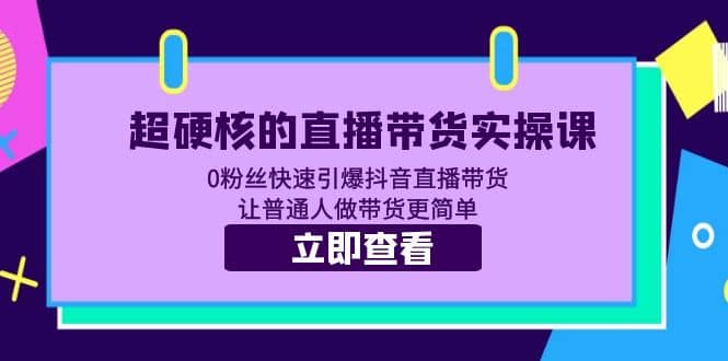 超硬核的直播带货实操课 0粉丝快速引爆抖音直播带货 让普通人做带货更简单网创吧-网创项目资源站-副业项目-创业项目-搞钱项目八海掘金网创吧