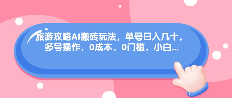 旅游攻略AI搬砖玩法，单号日入几十，可多号操作，0成本，0门槛，小白必学！网创吧-网创项目资源站-副业项目-创业项目-搞钱项目八海掘金网创吧