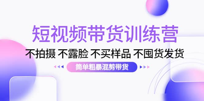 短视频带货训练营：不拍摄 不露脸 不买样品 不囤货发货 简单粗暴混剪带货网创吧-网创项目资源站-副业项目-创业项目-搞钱项目八海掘金网创吧