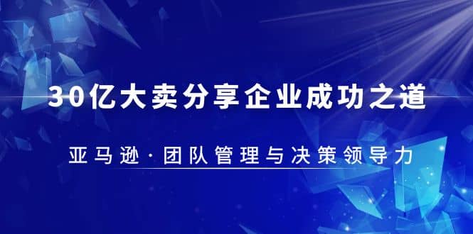 30·亿大卖·分享企业·成功之道-亚马逊·团队管理与决策领导力网创吧-网创项目资源站-副业项目-创业项目-搞钱项目八海掘金网创吧