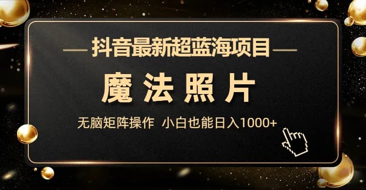 抖音最新超蓝海项目，魔法照片，无脑矩阵操作，小白也能日入1000+网创吧-网创项目资源站-副业项目-创业项目-搞钱项目八海掘金网创吧