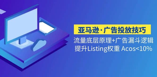 亚马逊·广告投放技巧流量底层+广告漏斗逻辑+提升Listing权重 Acos网创吧-网创项目资源站-副业项目-创业项目-搞钱项目八海掘金网创吧