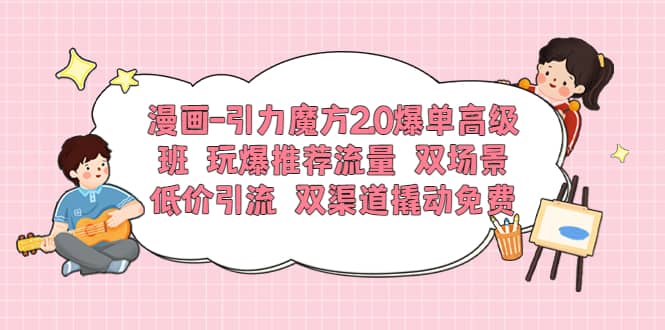 漫画-引力魔方2.0爆单高级班 玩爆推荐流量 双场景低价引流 双渠道撬动免费网创吧-网创项目资源站-副业项目-创业项目-搞钱项目八海掘金网创吧