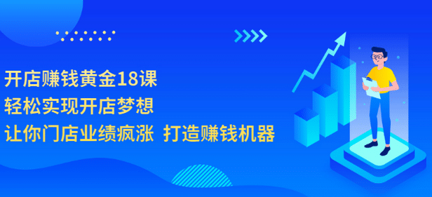 开店赚钱黄金18课，轻松实现开店梦想，让你门店业绩疯涨 打造赚钱机器网创吧-网创项目资源站-副业项目-创业项目-搞钱项目八海掘金网创吧