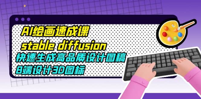 AI绘画速成课stable diffusion，快速生成高品质设计图稿、B端设计3D图标网创吧-网创项目资源站-副业项目-创业项目-搞钱项目八海掘金网创吧
