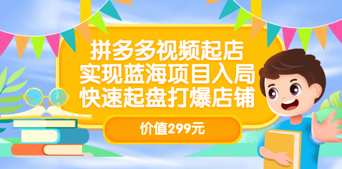 拼多多视频起店，实现蓝海项目入局，快速起盘打爆店铺（价值299元）网创吧-网创项目资源站-副业项目-创业项目-搞钱项目八海掘金网创吧