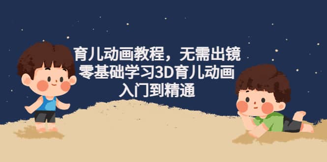 育儿动画教程，无需出镜，零基础学习3D育儿动画，入门到精通网创吧-网创项目资源站-副业项目-创业项目-搞钱项目八海掘金网创吧