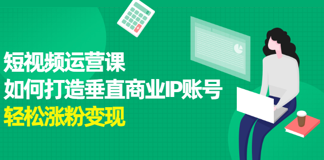 短视频运营课，如何打造垂直商业IP账号网创吧-网创项目资源站-副业项目-创业项目-搞钱项目八海掘金网创吧