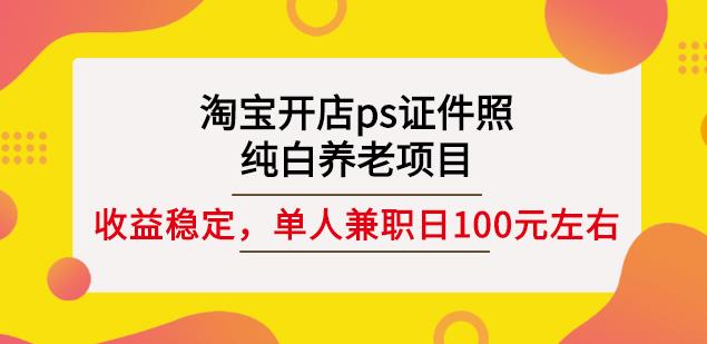 淘宝开店ps证件照，纯白养老项目，单人兼职稳定日100元(教程+软件+素材)网创吧-网创项目资源站-副业项目-创业项目-搞钱项目八海掘金网创吧